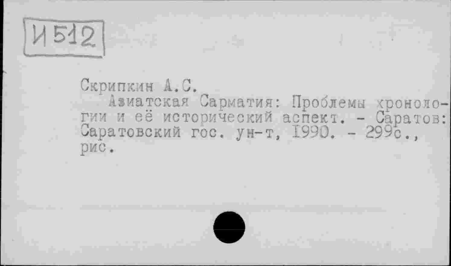 ﻿ИЙ2 —___
Скрипкин А.С.
Азиатская Сарматия: Проблемы хронологии и её исторический аспект. - Саратов: Саратовский гос. ун-т, 1990. - 299с., рис.